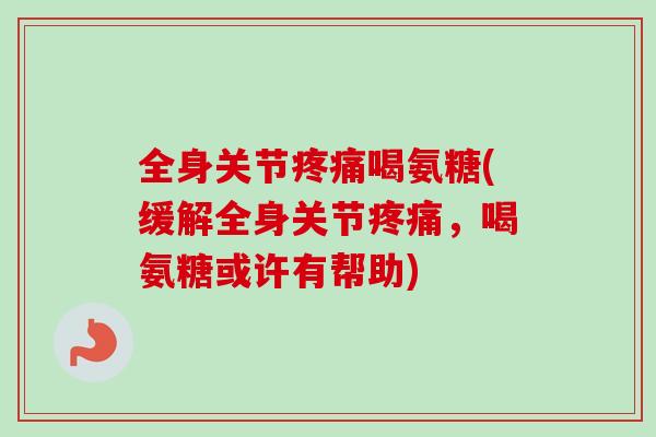全身关节疼痛喝氨糖(缓解全身关节疼痛，喝氨糖或许有帮助)