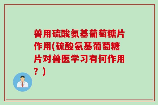 兽用硫酸氨基葡萄糖片作用(硫酸氨基葡萄糖片对兽医学习有何作用？)