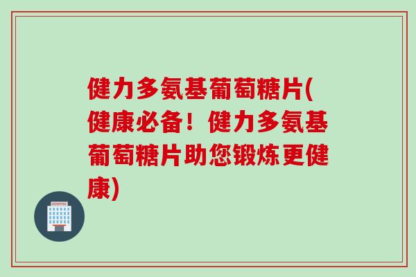 健力多氨基葡萄糖片(健康必备!健力多氨基葡萄糖片助您锻炼更健康) 健力多氨基葡萄糖片(健康必备!健力多氨基葡萄糖片助您锻炼更健康)