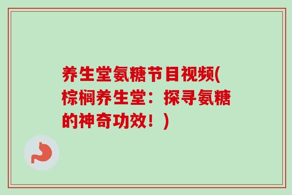 养生堂氨糖节目视频(棕榈养生堂：探寻氨糖的神奇功效！)