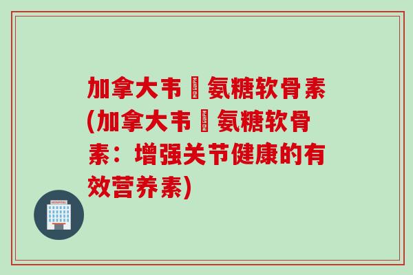 加拿大韦慱氨糖软骨素(加拿大韦慱氨糖软骨素：增强关节健康的有效营养素)