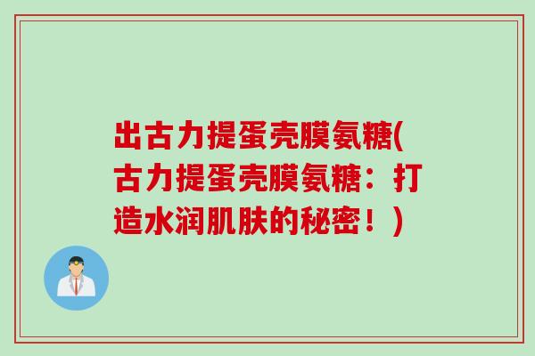 出古力提蛋壳膜氨糖(古力提蛋壳膜氨糖：打造水润肌肤的秘密！)
