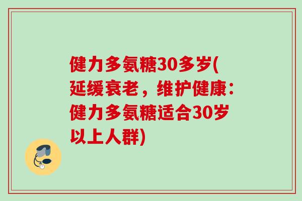 健力多氨糖30多岁(延缓，维护健康：健力多氨糖适合30岁以上人群)