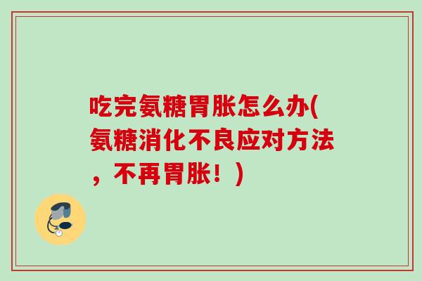 吃完氨糖胃胀怎么办(氨糖消化不良应对方法，不再胃胀！)