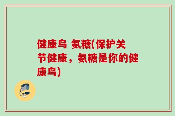 健康鸟 氨糖(保护关节健康，氨糖是你的健康鸟)