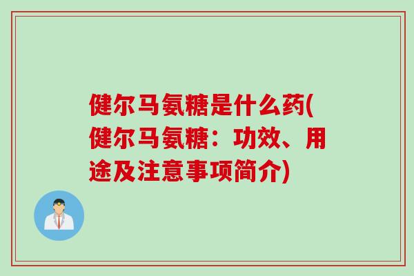 健尔马氨糖是什么药(健尔马氨糖：功效、用途及注意事项简介)