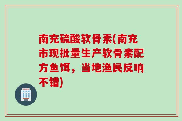 南充硫酸软骨素(南充市现批量生产软骨素配方鱼饵，当地渔民反响不错)