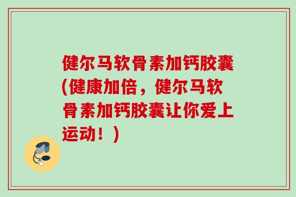 健尔马软骨素加钙胶囊(健康加倍，健尔马软骨素加钙胶囊让你爱上运动！)