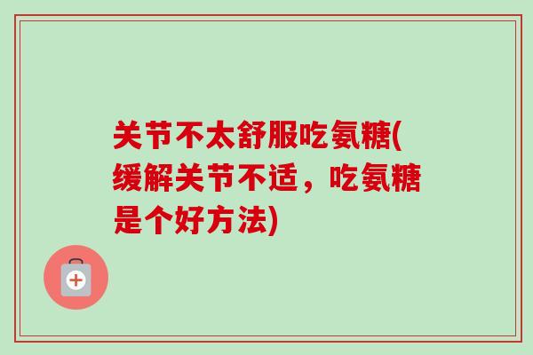 关节不太舒服吃氨糖(缓解关节不适，吃氨糖是个好方法)