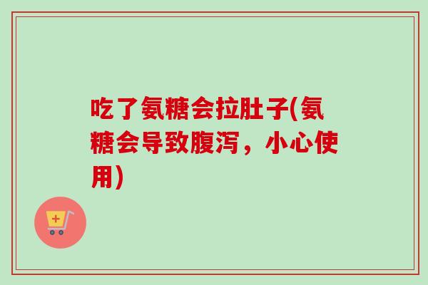 吃了氨糖会拉肚子(氨糖会导致腹泻，小心使用)