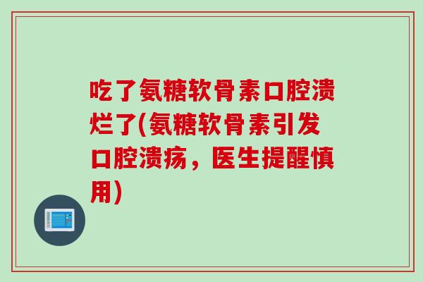 吃了氨糖软骨素口腔溃烂了(氨糖软骨素引发口腔溃疡，医生提醒慎用)