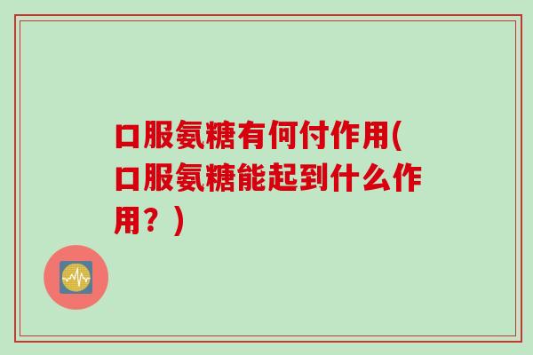 口服氨糖有何付作用(口服氨糖能起到什么作用？)