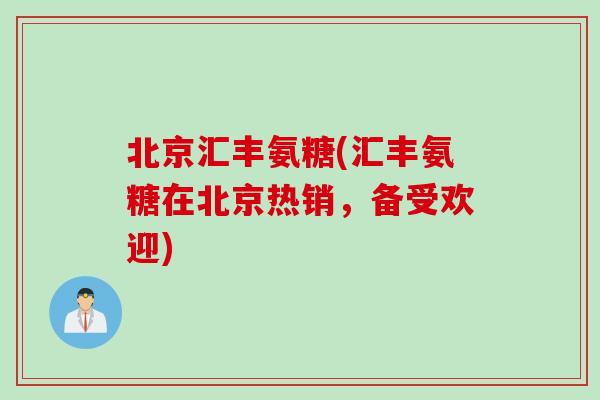 北京汇丰氨糖(汇丰氨糖在北京热销，备受欢迎)