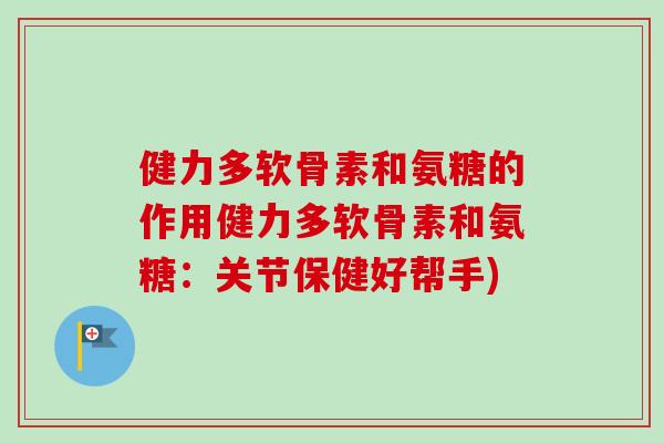 健力多软骨素和氨糖的作用健力多软骨素和氨糖：关节保健好帮手)
