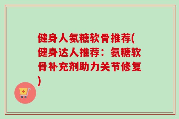 健身人氨糖软骨推荐(健身达人推荐：氨糖软骨补充剂助力关节修复)