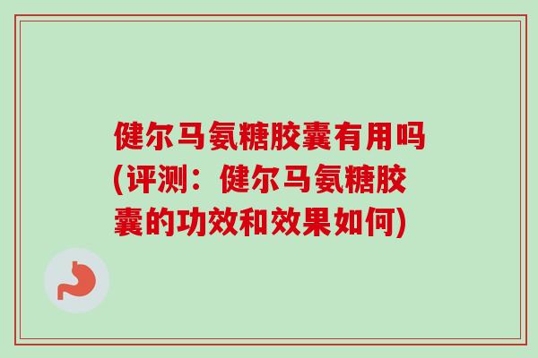 健尔马氨糖胶囊有用吗(评测：健尔马氨糖胶囊的功效和效果如何)