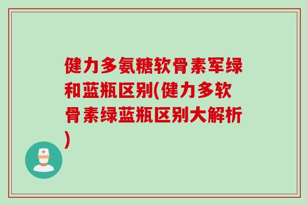健力多氨糖软骨素军绿和蓝瓶区别(健力多软骨素绿蓝瓶区别大解析) 健力多氨糖软骨素军绿和蓝瓶区别(健力多软骨素绿蓝瓶区别大解析)