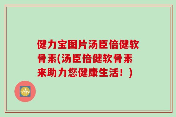 健力宝图片汤臣倍健软骨素(汤臣倍健软骨素来助力您健康生活！)