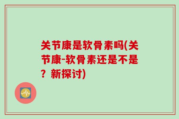 关节康是软骨素吗(关节康-软骨素还是不是？新探讨)