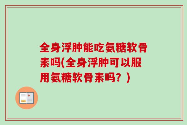 全身浮肿能吃氨糖软骨素吗(全身浮肿可以服用氨糖软骨素吗？)
