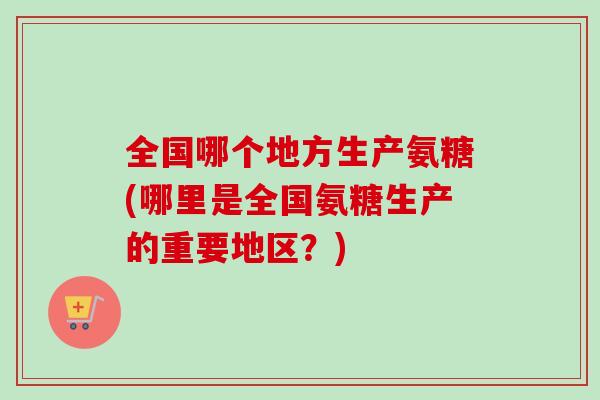 全国哪个地方生产氨糖(哪里是全国氨糖生产的重要地区？)