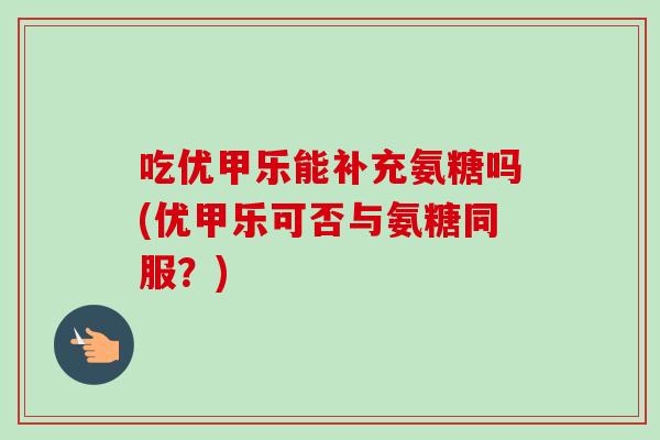 吃优甲乐能补充氨糖吗(优甲乐可否与氨糖同服？)