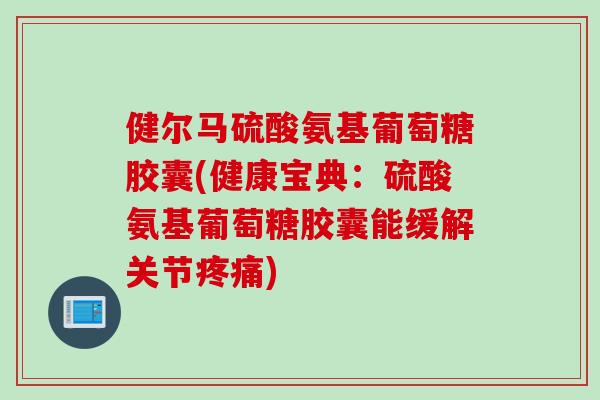 健尔马硫酸氨基葡萄糖胶囊(健康宝典：硫酸氨基葡萄糖胶囊能缓解关节疼痛)