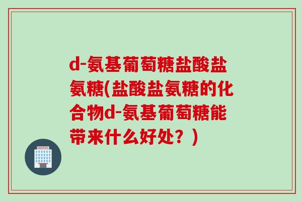d-氨基葡萄糖盐酸盐氨糖(盐酸盐氨糖的化合物d-氨基葡萄糖能带来什么好处？)