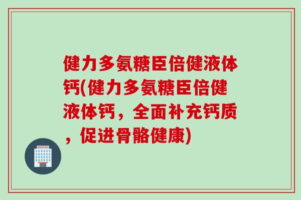 健力多氨糖臣倍健液体钙(健力多氨糖臣倍健液体钙，全面补充钙质，促进骨骼健康)