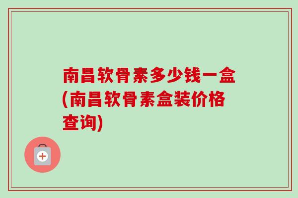 南昌软骨素多少钱一盒(南昌软骨素盒装价格查询)