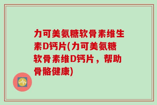力可美氨糖软骨素维生素D钙片(力可美氨糖软骨素维D钙片，帮助骨骼健康)