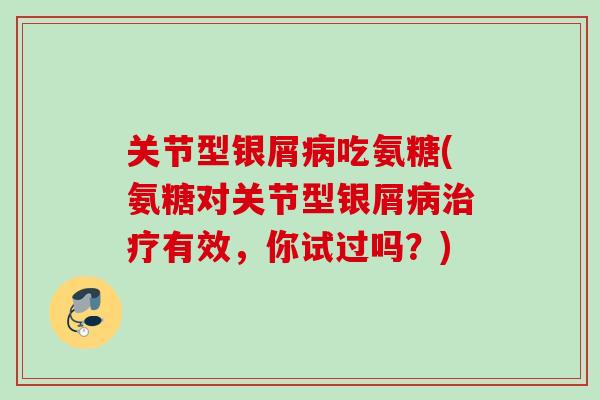 关节型银屑病吃氨糖(氨糖对关节型银屑病治疗有效，你试过吗？)
