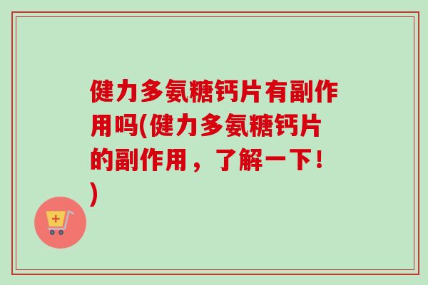 健力多氨糖钙片有副作用吗(健力多氨糖钙片的副作用,了解一下!) 健力多氨糖钙片有副作用吗(健力多氨糖钙片的副作用,了解一下!)