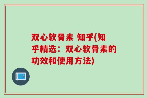 双心软骨素 知乎(知乎精选：双心软骨素的功效和使用方法)