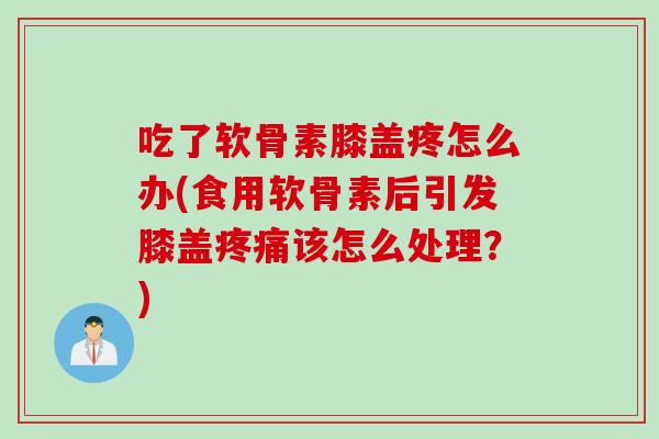 吃了软骨素膝盖疼怎么办(食用软骨素后引发膝盖疼痛该怎么处理？)