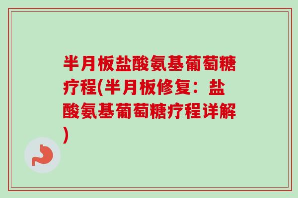 半月板盐酸氨基葡萄糖疗程(半月板修复：盐酸氨基葡萄糖疗程详解)