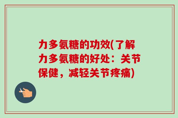 力多氨糖的功效(了解力多氨糖的好处：关节保健，减轻关节疼痛)
