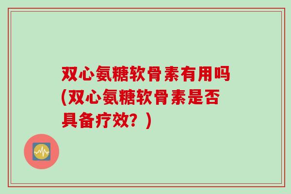 双心氨糖软骨素有用吗(双心氨糖软骨素是否具备疗效？)