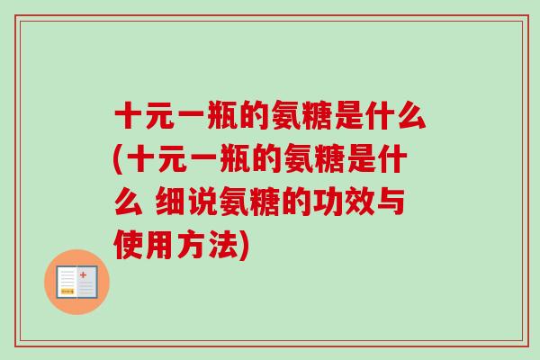 十元一瓶的氨糖是什么(十元一瓶的氨糖是什么 细说氨糖的功效与使用方法)