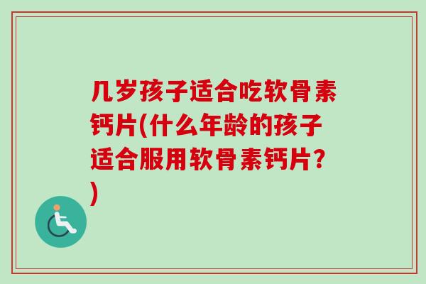 几岁孩子适合吃软骨素钙片(什么年龄的孩子适合服用软骨素钙片?) 几岁孩子适合吃软骨素钙片(什么年龄的孩子适合服用软骨素钙片?)