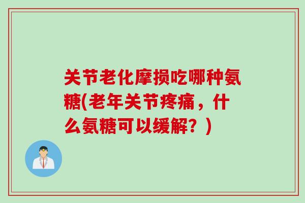 关节老化摩损吃哪种氨糖(老年关节疼痛，什么氨糖可以缓解？)