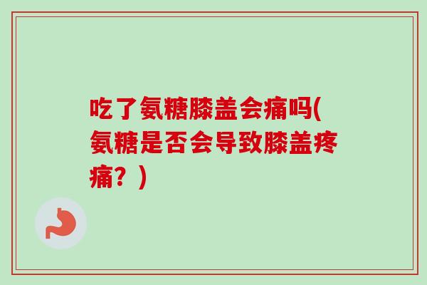 吃了氨糖膝盖会痛吗(氨糖是否会导致膝盖疼痛？)