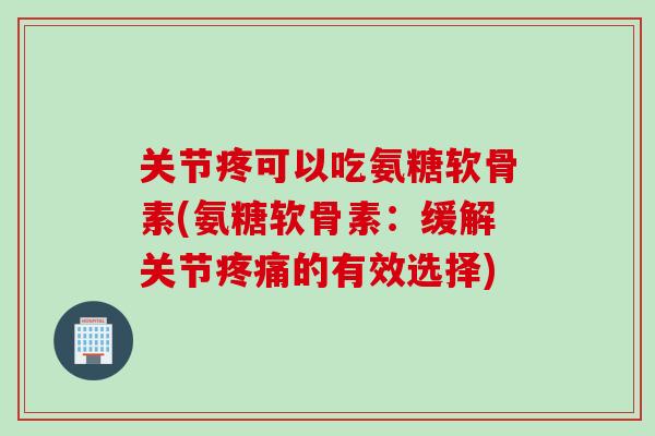 关节疼可以吃氨糖软骨素(氨糖软骨素：缓解关节疼痛的有效选择)