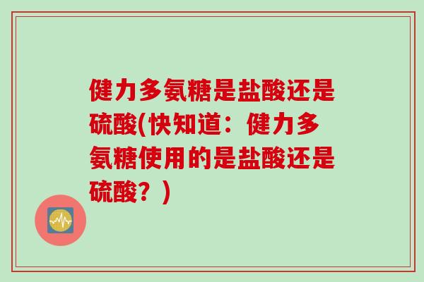 健力多氨糖是盐酸还是硫酸(快知道：健力多氨糖使用的是盐酸还是硫酸？)