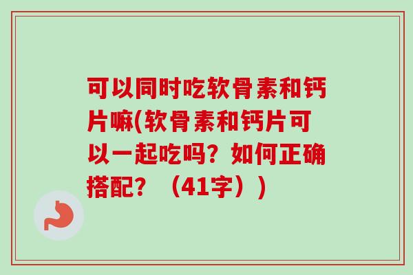 可以同时吃软骨素和钙片嘛(软骨素和钙片可以一起吃吗？如何正确搭配？（41字）)