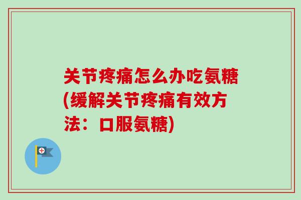 关节疼痛怎么办吃氨糖(缓解关节疼痛有效方法：口服氨糖)