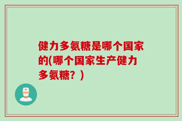 健力多氨糖是哪个国家的(哪个国家生产健力多氨糖？)