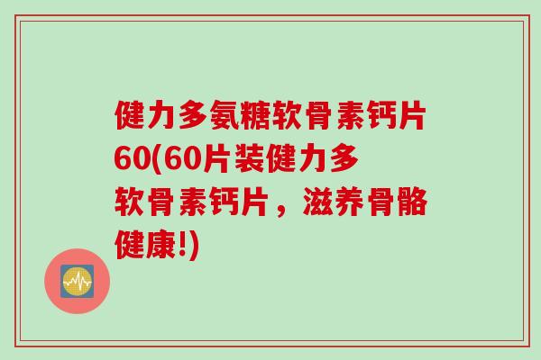 健力多氨糖软骨素钙片60(60片装健力多软骨素钙片,滋养骨骼健康!) 健力多氨糖软骨素钙片60(60片装健力多软骨素钙片,滋养骨骼健康!)