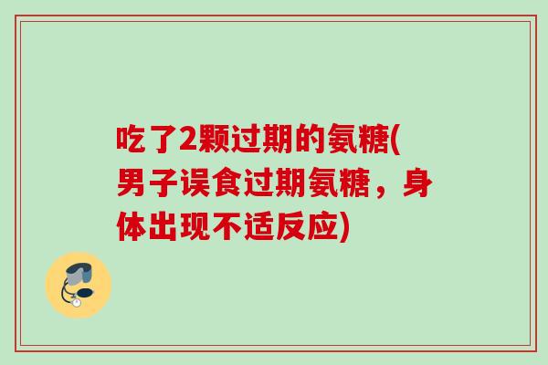 吃了2颗过期的氨糖(男子误食过期氨糖，身体出现不适反应)