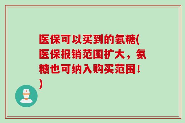 医保可以买到的氨糖(医保报销范围扩大，氨糖也可纳入购买范围！)